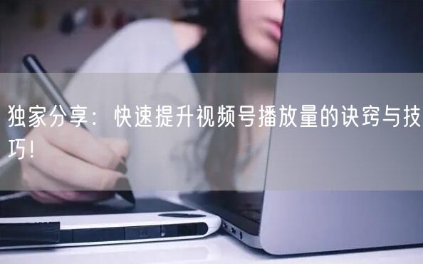 独家分享：快速提升视频号播放量的诀窍与技巧！