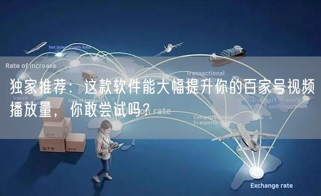 独家推荐：这款软件能大幅提升你的百家号视频播放量，你敢尝试吗