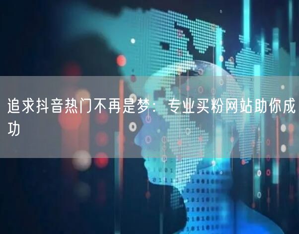 追求抖音热门不再是梦：专业买粉网站助你成功