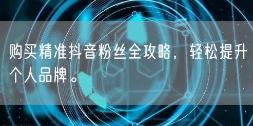 购买精准抖音粉丝全攻略，轻松提升个人品牌。