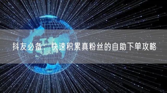 抖友必备：快速积累真粉丝的自助下单攻略