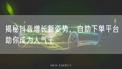 揭秘抖音增长新姿势，自助下单平台助你成为人气王