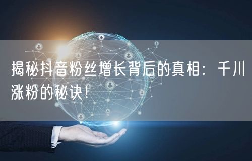 揭秘抖音粉丝增长背后的真相：千川涨粉的秘诀！