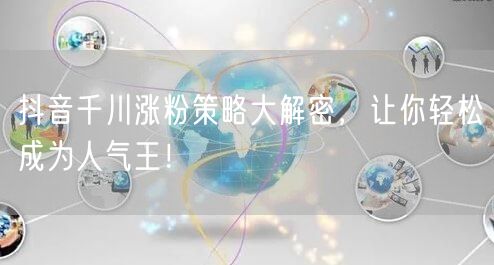 抖音千川涨粉策略大解密，让你轻松成为人气王！