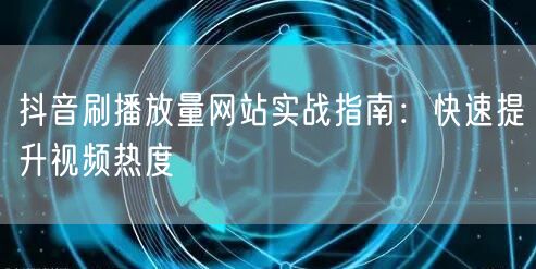 抖音刷播放量网站实战指南：快速提升视频热度