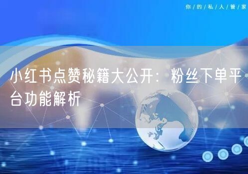 小红书点赞秘籍大公开：粉丝下单平台功能解析