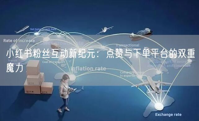 小红书粉丝互动新纪元：点赞与下单平台的双重魔力