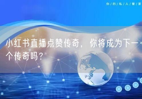 小红书直播点赞传奇，你将成为下一个传奇吗？