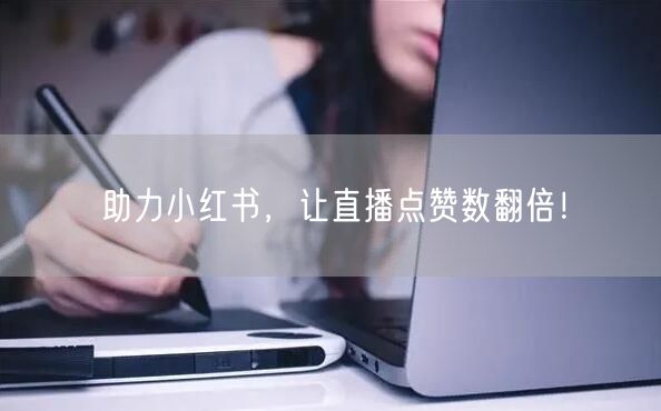 助力小红书，让直播点赞数翻倍！