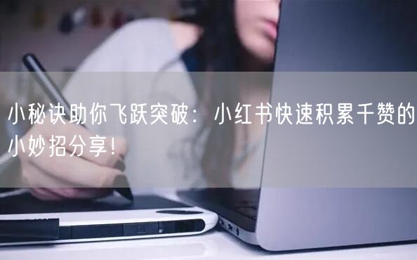 小秘诀助你飞跃突破：小红书快速积累千赞的小妙招分享！