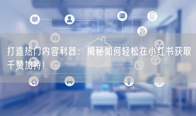 打造热门内容利器：揭秘如何轻松在小红书获取千赞加持！