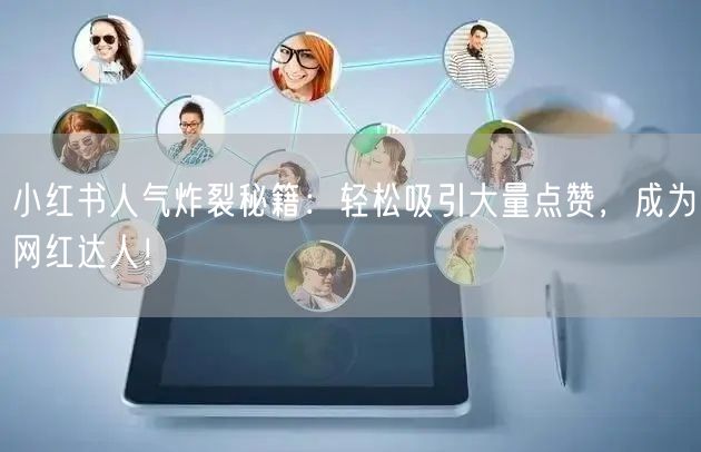 小红书人气炸裂秘籍：轻松吸引大量点赞，成为网红达人！
