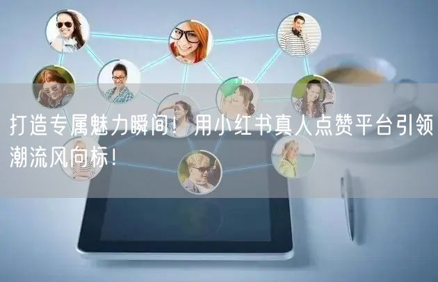 打造专属魅力瞬间!用小红书真人点赞平台引