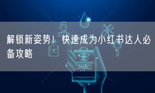 解锁新姿势！快速成为小红书达人必备攻略