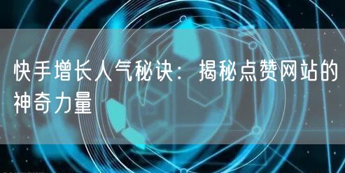 快手增长人气秘诀：揭秘点赞网站的神奇力量