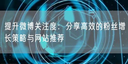 提升微博关注度：分享高效的粉丝增长策略与