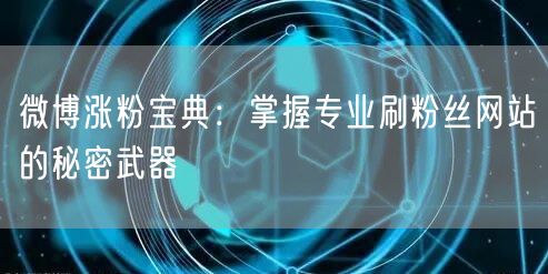 微博涨粉宝典：掌握专业刷粉丝网站的秘密武