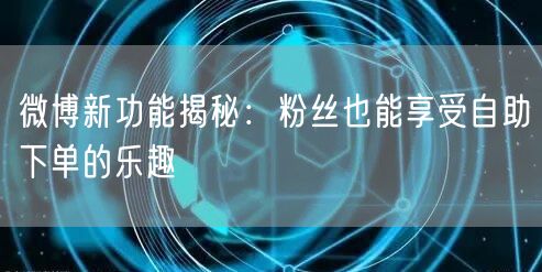 微博新功能揭秘：粉丝也能享受自助下单的乐趣