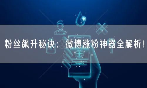 粉丝飙升秘诀：微博涨粉神器全解析！