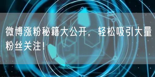 微博涨粉秘籍大公开，轻松吸引大量粉丝关注