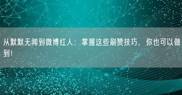 从默默无闻到微博红人：掌握这些刷赞技巧，你也可以做到！