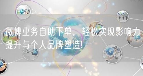 微博业务自助下单，轻松实现影响力提升与个