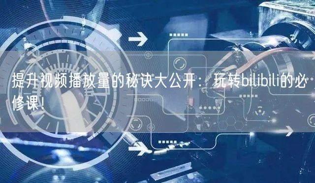 提升视频播放量的秘诀大公开：玩转bilibili的必修课！