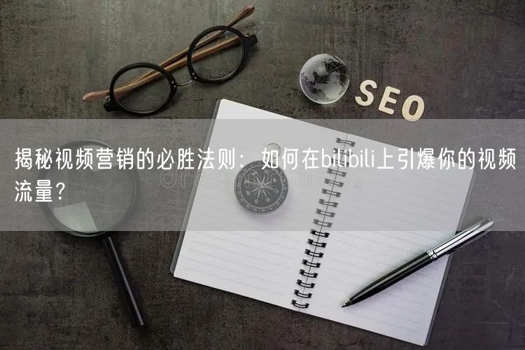 揭秘视频营销的必胜法则：如何在bilibili上引爆你的视频流量？