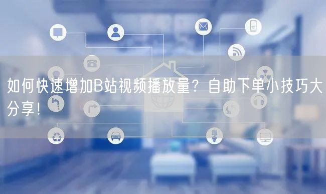 如何快速增加B站视频播放量？自助下单小技巧大分享！
