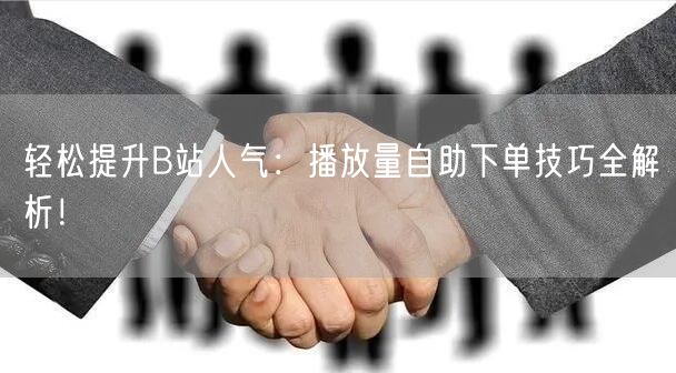 轻松提升B站人气：播放量自助下单技巧全解析！