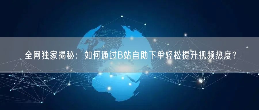 全网独家揭秘：如何通过B站自助下单轻松提升视频热度？
