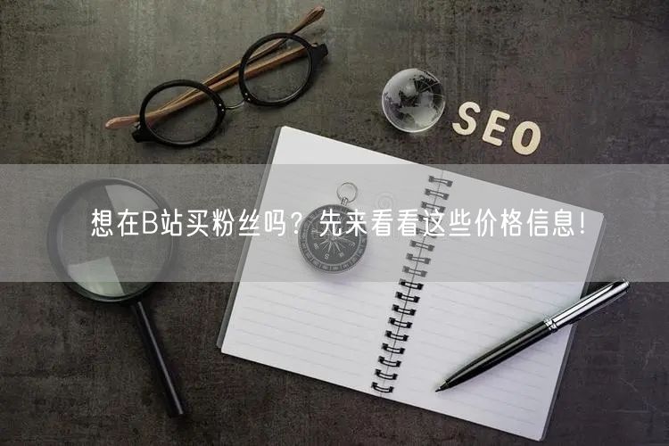 想在B站买粉丝吗？先来看看这些价格信息！