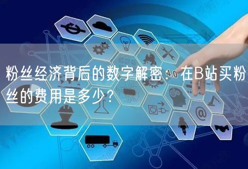 粉丝经济背后的数字解密：在B站买粉丝的费