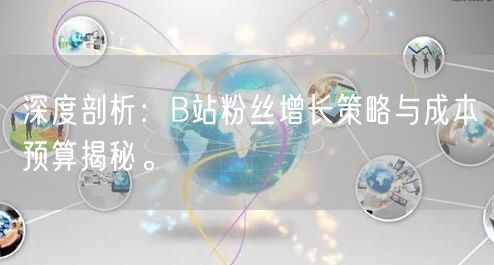 深度剖析：B站粉丝增长策略与成本预算揭秘。