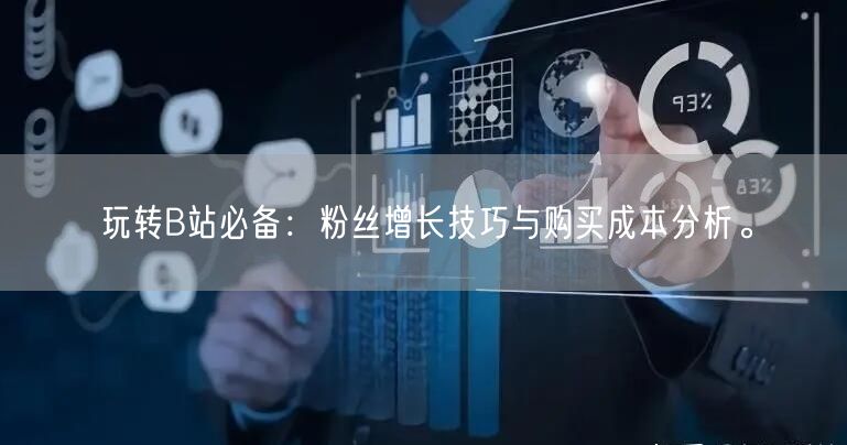 玩转B站必备：粉丝增长技巧与购买成本分析。
