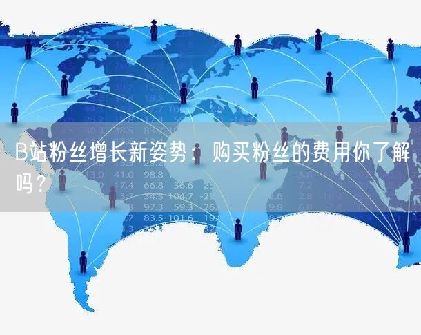 B站粉丝增长新姿势：购买粉丝的费用你了解