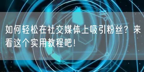 如何轻松在社交媒体上吸引粉丝？来看这个实用教程吧！