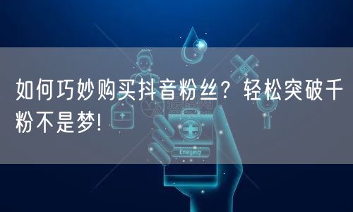 如何巧妙购买抖音粉丝？轻松突破千粉不是梦!