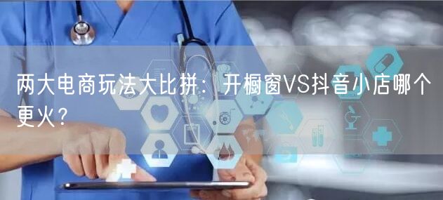 两大电商玩法大比拼：开橱窗VS抖音小店哪个更火？