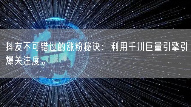 抖友不可错过的涨粉秘诀：利用千川巨量引擎