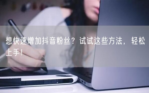 想快速增加抖音粉丝？试试这些方法，轻松上