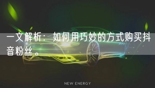 一文解析：如何用巧妙的方式购买抖音粉丝。