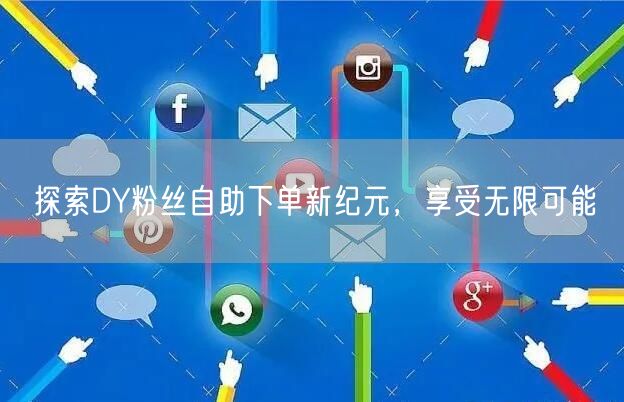 探索DY粉丝自助下单新纪元，享受无限可能