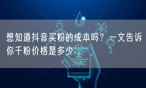 想知道抖音买粉的成本吗？一文告诉你千粉价格是多少
