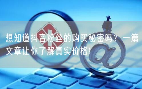 想知道抖音粉丝的购买秘密吗？一篇文章让你了解真实价格!