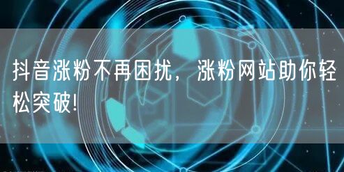 抖音涨粉不再困扰，涨粉网站助你轻松突破!