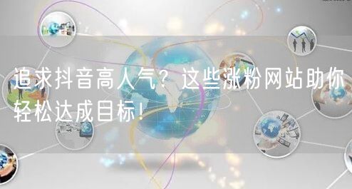 追求抖音高人气？这些涨粉网站助你轻松达成