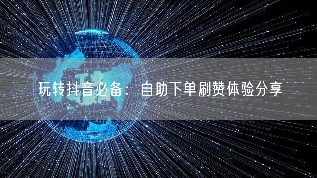 玩转抖音必备：自助下单刷赞体验分享