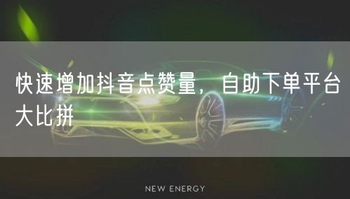 快速增加抖音点赞量，自助下单平台大比拼