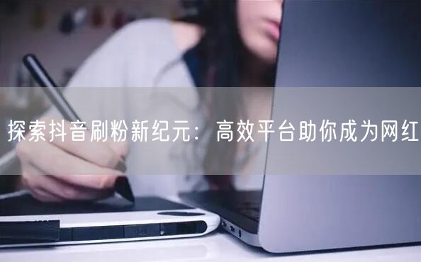 探索抖音刷粉新纪元：高效平台助你成为网红